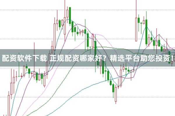配资软件下载 正规配资哪家好？精选平台助您投资！