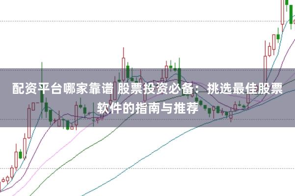 配资平台哪家靠谱 股票投资必备：挑选最佳股票软件的指南与推荐