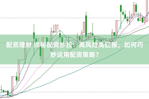 配资理财 揭秘配资炒股：高风险高回报，如何巧妙运用配资策略？