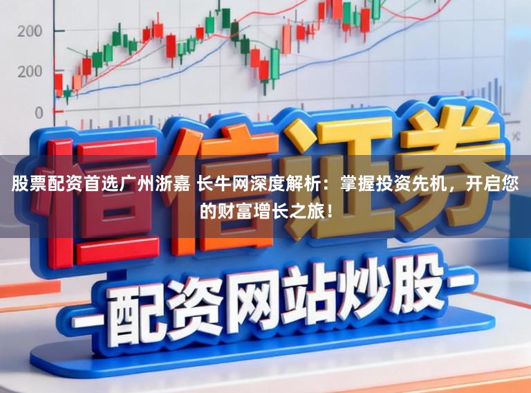 股票配资首选广州浙嘉 长牛网深度解析：掌握投资先机，开启您的财富增长之旅！