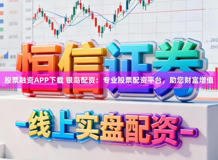 股票融资APP下载 银岛配资：专业股票配资平台，助您财富增值