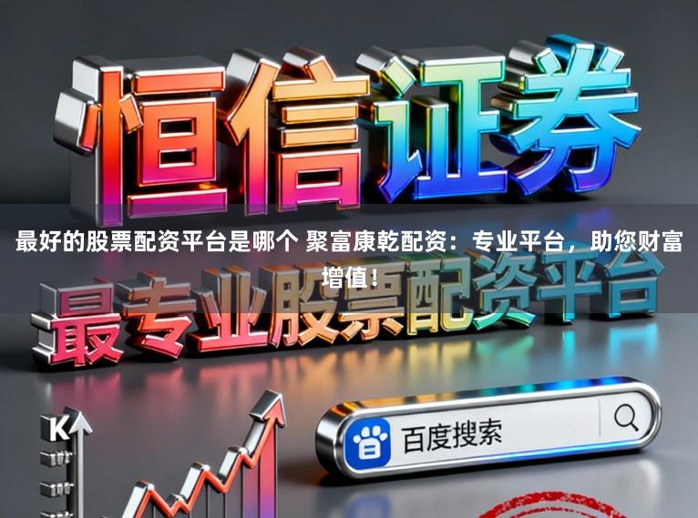 最好的股票配资平台是哪个 聚富康乾配资:专业平台,助您财富增值!